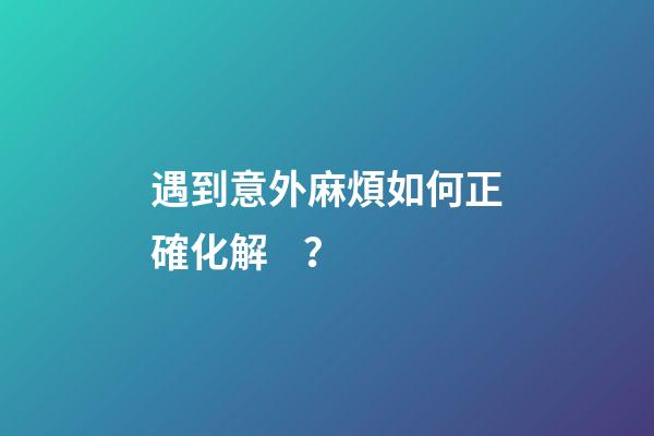 遇到意外麻煩如何正確化解？